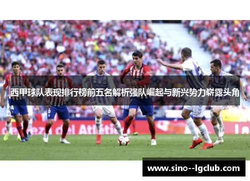 西甲球队表现排行榜前五名解析强队崛起与新兴势力崭露头角