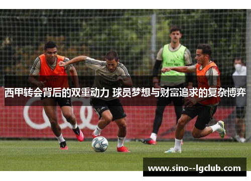 西甲转会背后的双重动力 球员梦想与财富追求的复杂博弈