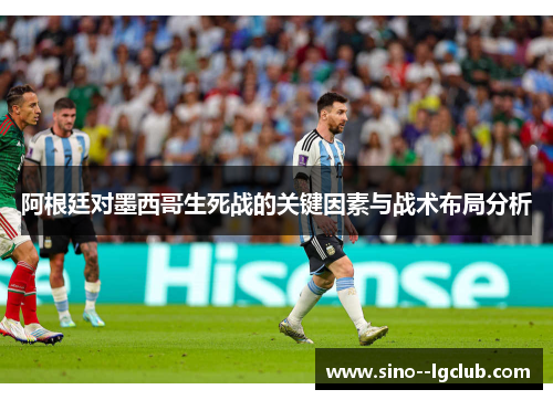 阿根廷对墨西哥生死战的关键因素与战术布局分析