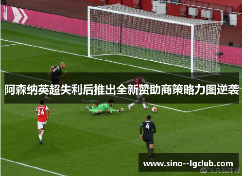 阿森纳英超失利后推出全新赞助商策略力图逆袭