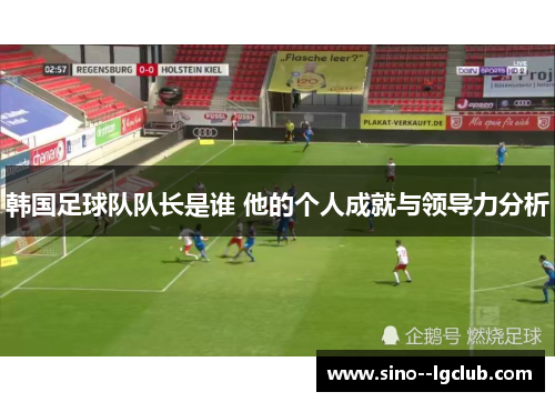 韩国足球队队长是谁 他的个人成就与领导力分析