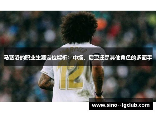 马塞洛的职业生涯定位解析：中场、后卫还是其他角色的多面手