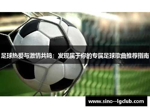 足球热爱与激情共鸣:发现属于你的专属足球歌曲推荐指南 足球热爱与激情共鸣:发现属于你的专属足球歌曲推荐指南