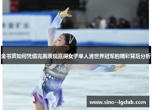 金书贤如何凭借完美表现赢得女子单人滑世界冠军的精彩背后分析 金书贤如何凭借完美表现赢得女子单人滑世界冠军的精彩背后分析