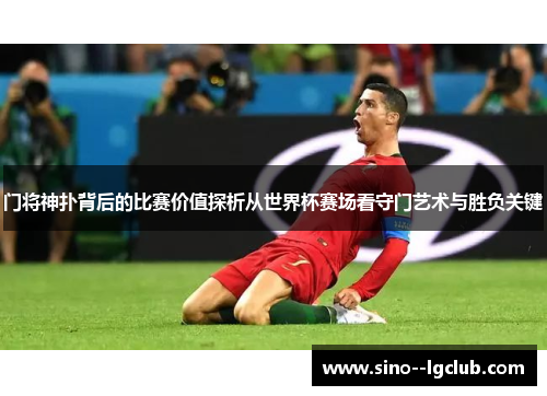 门将神扑背后的比赛价值探析从世界杯赛场看守门艺术与胜负关键 门将神扑背后的比赛价值探析从世界杯赛场看守门艺术与胜负关键