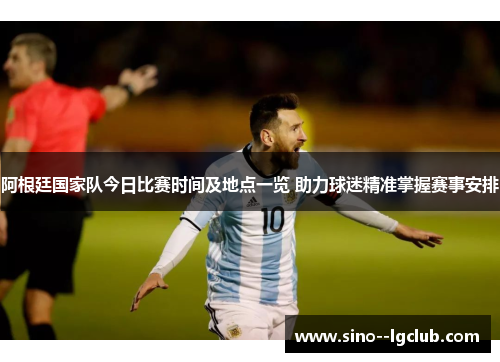 阿根廷国家队今日比赛时间及地点一览 助力球迷精准掌握赛事安排 阿根廷国家队今日比赛时间及地点一览 助力球迷精准掌握赛事安排