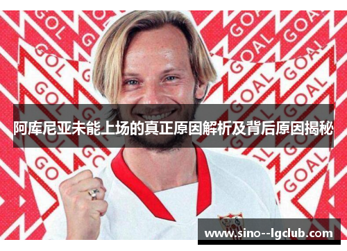 阿库尼亚未能上场的真正原因解析及背后原因揭秘 阿库尼亚未能上场的真正原因解析及背后原因揭秘