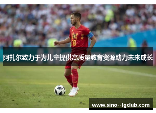 阿扎尔致力于为儿童提供高质量教育资源助力未来成长 阿扎尔致力于为儿童提供高质量教育资源助力未来成长