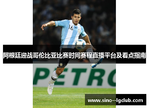 阿根廷迎战哥伦比亚比赛时间赛程直播平台及看点指南 阿根廷迎战哥伦比亚比赛时间赛程直播平台及看点指南