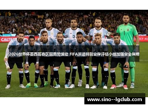 2026世界杯墨西哥赛区因局势波动 FIFA派遣特别安保评估小组加强安全保障 2026世界杯墨西哥赛区因局势波动 FIFA派遣特别安保评估小组加强安全保障
