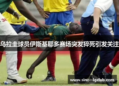 乌拉圭球员伊斯基耶多赛场突发猝死引发关注 乌拉圭球员伊斯基耶多赛场突发猝死引发关注