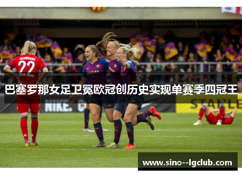 巴塞罗那女足卫冕欧冠创历史实现单赛季四冠王