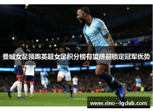 曼城女足领跑英超女足积分榜有望提前锁定冠军优势