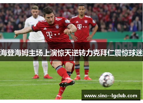 海登海姆主场上演惊天逆转力克拜仁震惊球迷 海登海姆主场上演惊天逆转力克拜仁震惊球迷