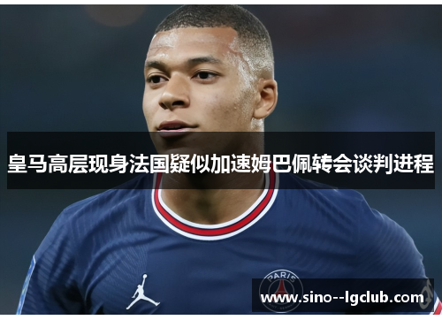 皇马高层现身法国疑似加速姆巴佩转会谈判进程