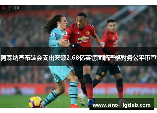 阿森纳宣布转会支出突破2.68亿英镑面临严格财务公平审查
