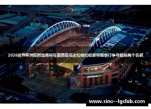 2026世界杯洲际附加赛将在墨西哥瓜达拉哈拉和蒙特雷举行争夺最后两个名额