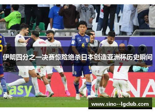 伊朗四分之一决赛惊险绝杀日本创造亚洲杯历史瞬间