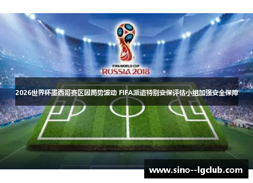 2026世界杯墨西哥赛区因局势波动 FIFA派遣特别安保评估小组加强安全保障 2026世界杯墨西哥赛区因局势波动 FIFA派遣特别安保评估小组加强安全保障
