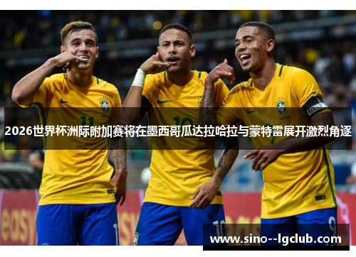2026世界杯洲际附加赛将在墨西哥瓜达拉哈拉与蒙特雷展开激烈角逐 2026世界杯洲际附加赛将在墨西哥瓜达拉哈拉与蒙特雷展开激烈角逐