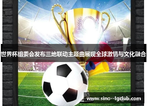 世界杯组委会发布三地联动主题曲展现全球激情与文化融合 世界杯组委会发布三地联动主题曲展现全球激情与文化融合