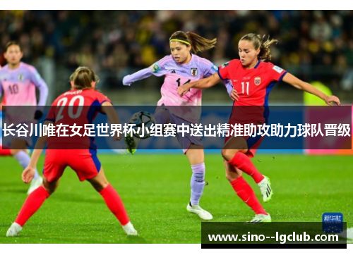 长谷川唯在女足世界杯小组赛中送出精准助攻助力球队晋级