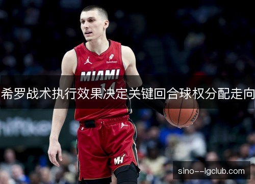 希罗战术执行效果决定关键回合球权分配走向