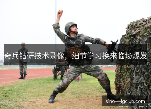 奇兵钻研技术录像,细节学习换来临场爆发 奇兵钻研技术录像,细节学习换来临场爆发
